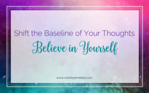 Shift the Baseline of your Thoughts- Believe in Yourself! by Celia Faye Meisel