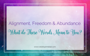 Alignment, Freedom and Abundance --- what do these words mean to you? by Celia Faye Meisel