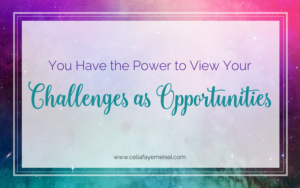 YOU Have the POWER to View Your Challenges as Opportunities by Celia Faye Meisel