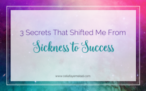 3 Secrets that Shifted Me from Sickness to Success by Celia Faye Meisel