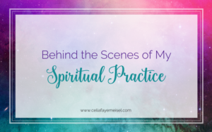 Behind-the-Scenes of My Spiritual Practice by Celia Faye Meisel