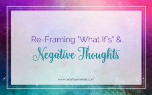 Live Video Replay: Reframing "what ifs" & negative thoughts by Celia Faye Meisel