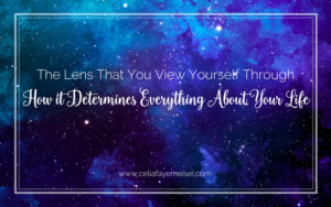 The Lens that You View Yourself Through, How It Determines Everything About Your Life - Blog Post By Celia Faye Meisel